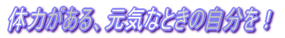 体力がある、元気なときの自分を！