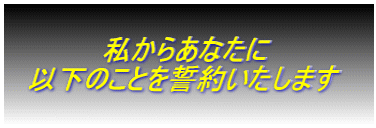 　　　　　私からあなたに 　以下のことを誓約いたします　