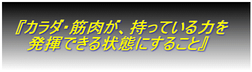 　『カラダ・筋肉が、持っている力を　 　　発揮できる状態にすること』